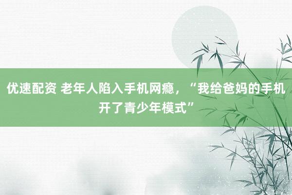 优速配资 老年人陷入手机网瘾，“我给爸妈的手机开了青少年模式”