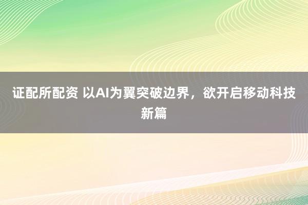 证配所配资 以AI为翼突破边界，欲开启移动科技新篇