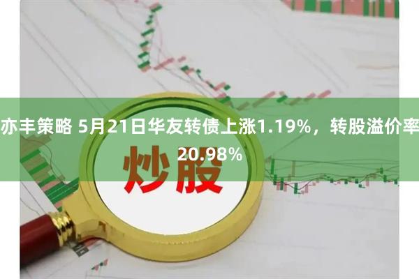亦丰策略 5月21日华友转债上涨1.19%，转股溢价率20.98%