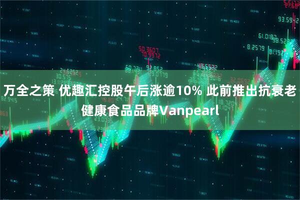 万全之策 优趣汇控股午后涨逾10% 此前推出抗衰老健康食品品牌Vanpearl