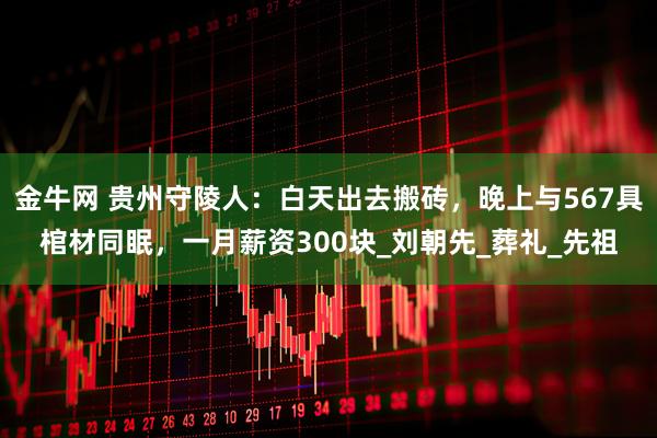 金牛网 贵州守陵人：白天出去搬砖，晚上与567具棺材同眠，一月薪资300块_刘朝先_葬礼_先祖