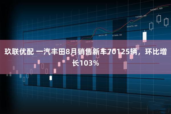 玖联优配 一汽丰田8月销售新车70125辆，环比增长103%