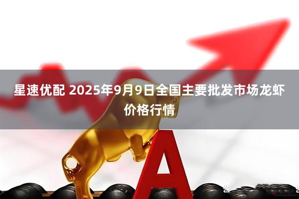 星速优配 2025年9月9日全国主要批发市场龙虾价格行情