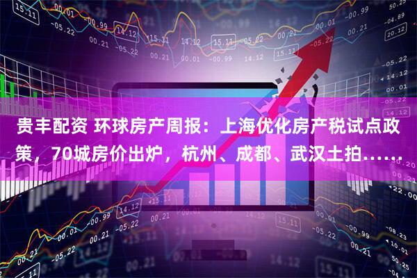 贵丰配资 环球房产周报:上海优化房产税试点政策,70城房价出炉,杭州、成都、武汉土拍……