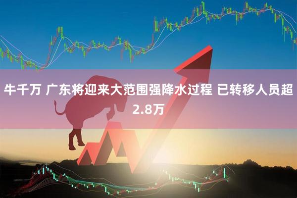 牛千万 广东将迎来大范围强降水过程 已转移人员超2.8万