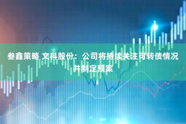 叁鑫策略 文科股份：公司将持续关注可转债情况并制定预案