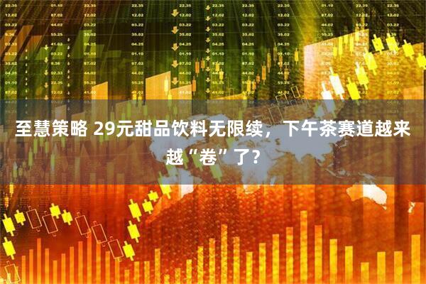 至慧策略 29元甜品饮料无限续，下午茶赛道越来越“卷”了？