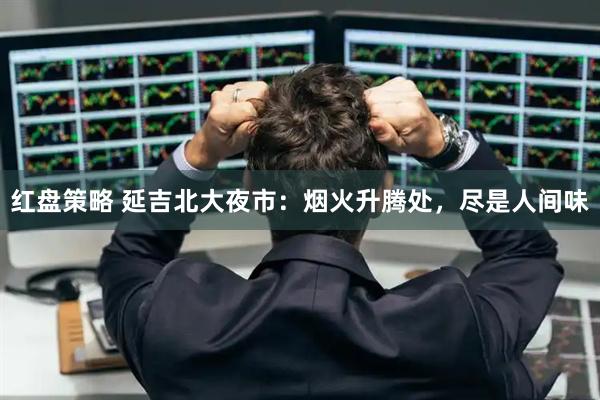 红盘策略 延吉北大夜市：烟火升腾处，尽是人间味