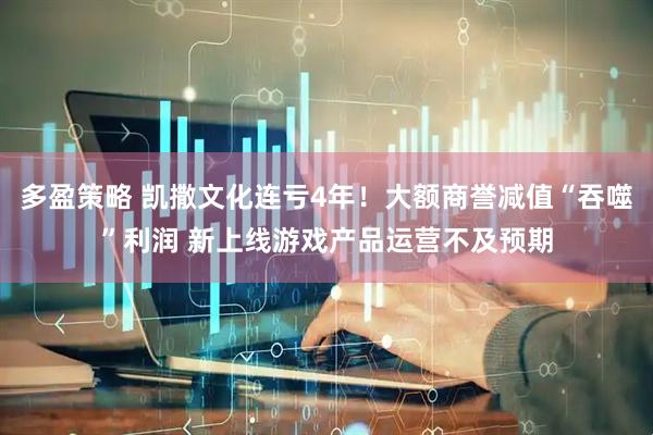 多盈策略 凯撒文化连亏4年!大额商誉减值“吞噬”利润 新上线游戏产品运营不及预期